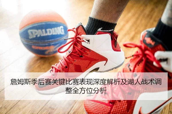 詹姆斯季后赛关键比赛表现深度解析及湖人战术调整全方位分析