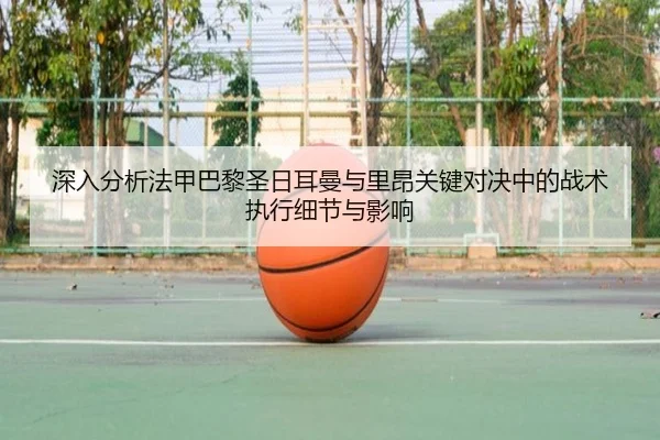深入分析法甲巴黎圣日耳曼与里昂关键对决中的战术执行细节与影响